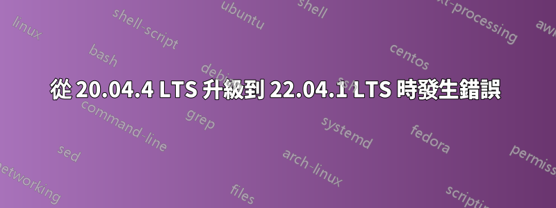 從 20.04.4 LTS 升級到 22.04.1 LTS 時發生錯誤