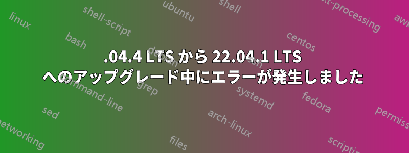 20.04.4 LTS から 22.04.1 LTS へのアップグレード中にエラーが発生しました