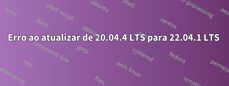 Erro ao atualizar de 20.04.4 LTS para 22.04.1 LTS