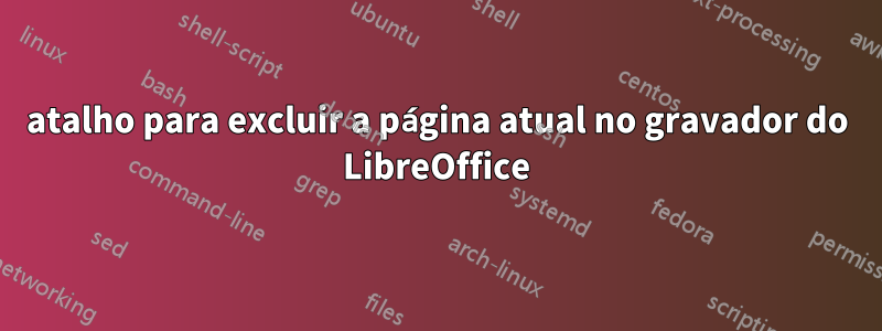 atalho para excluir a página atual no gravador do LibreOffice