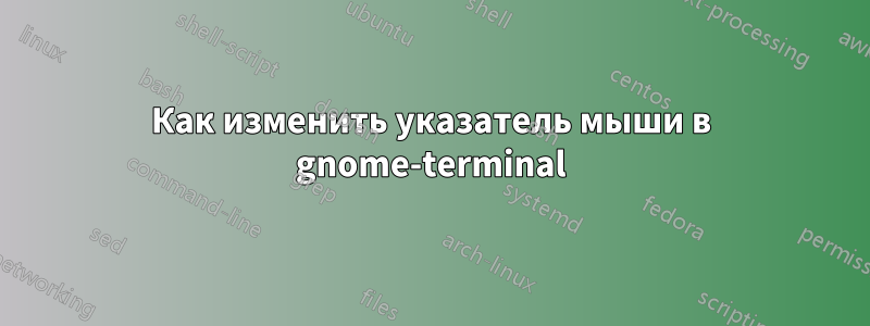 Как изменить указатель мыши в gnome-terminal