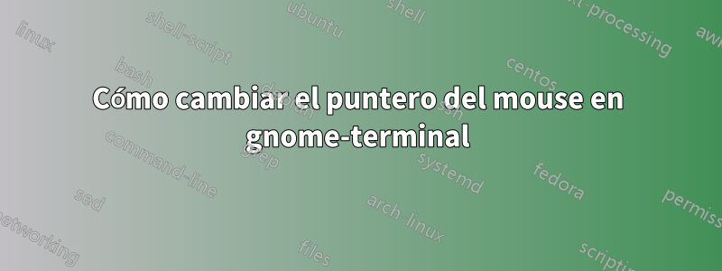 Cómo cambiar el puntero del mouse en gnome-terminal