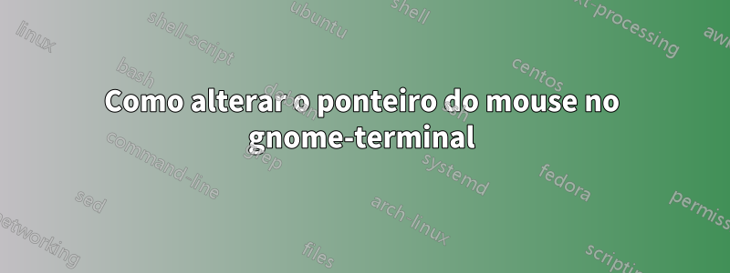 Como alterar o ponteiro do mouse no gnome-terminal