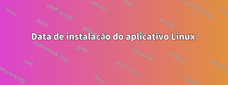 Data de instalação do aplicativo Linux