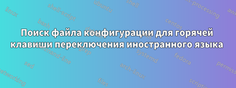 Поиск файла конфигурации для горячей клавиши переключения иностранного языка