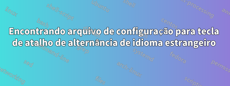 Encontrando arquivo de configuração para tecla de atalho de alternância de idioma estrangeiro