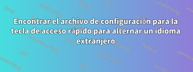 Encontrar el archivo de configuración para la tecla de acceso rápido para alternar un idioma extranjero