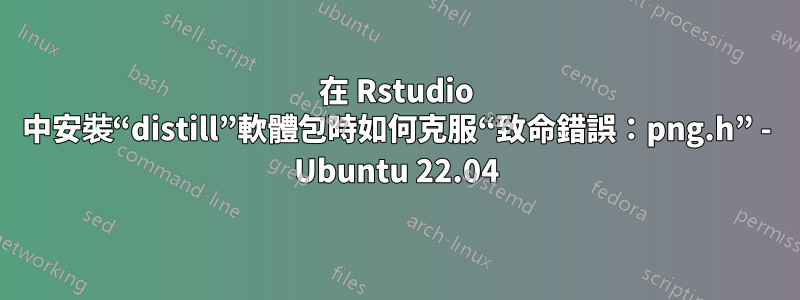 在 Rstudio 中安裝“distill”軟體包時如何克服“致命錯誤：png.h” - Ubuntu 22.04