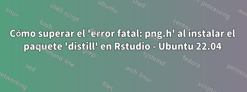 Cómo superar el 'error fatal: png.h' al instalar el paquete 'distill' en Rstudio - Ubuntu 22.04