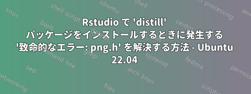 Rstudio で 'distill' パッケージをインストールするときに発生する '致命的なエラー: png.h' を解決する方法 - Ubuntu 22.04