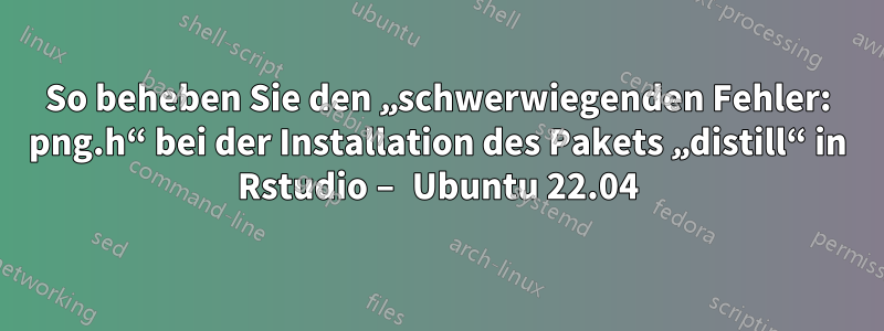 So beheben Sie den „schwerwiegenden Fehler: png.h“ bei der Installation des Pakets „distill“ in Rstudio – Ubuntu 22.04