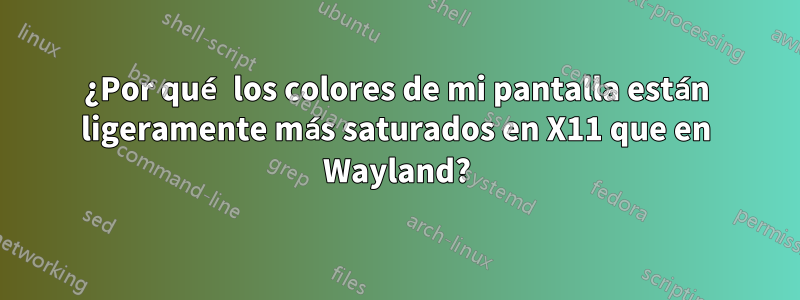 ¿Por qué los colores de mi pantalla están ligeramente más saturados en X11 que en Wayland?