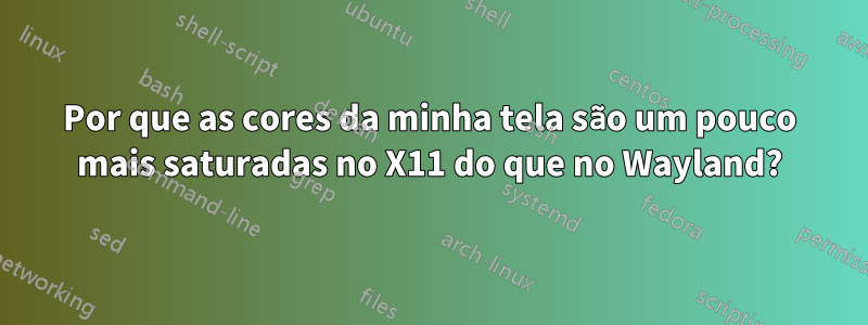 Por que as cores da minha tela são um pouco mais saturadas no X11 do que no Wayland?