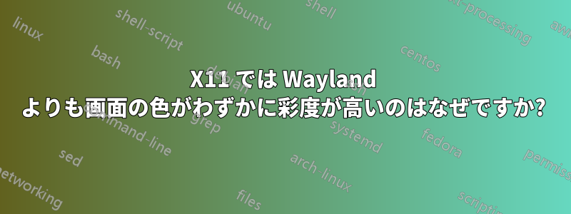 X11 では Wayland よりも画面の色がわずかに彩度が高いのはなぜですか?