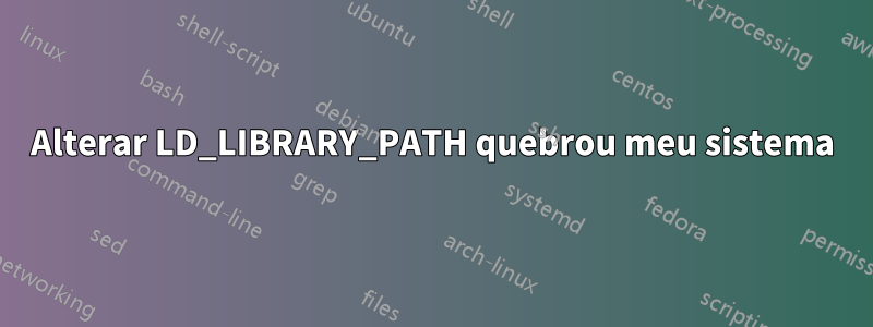 Alterar LD_LIBRARY_PATH quebrou meu sistema