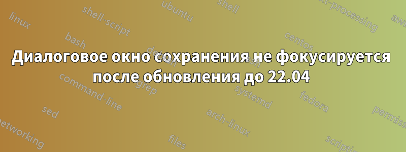 Диалоговое окно сохранения не фокусируется после обновления до 22.04