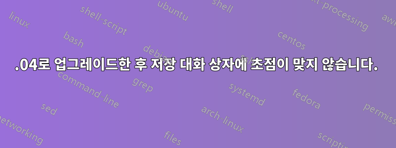 22.04로 업그레이드한 후 저장 대화 상자에 초점이 맞지 않습니다.