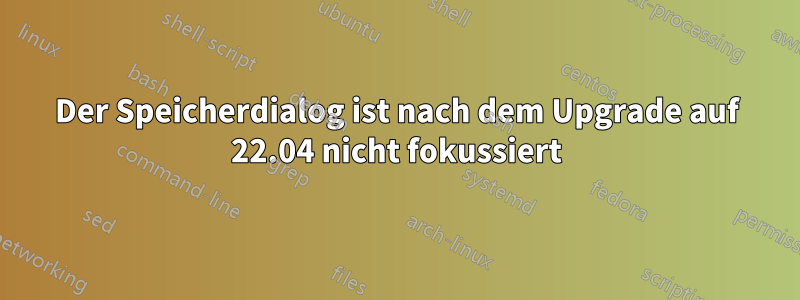 Der Speicherdialog ist nach dem Upgrade auf 22.04 nicht fokussiert