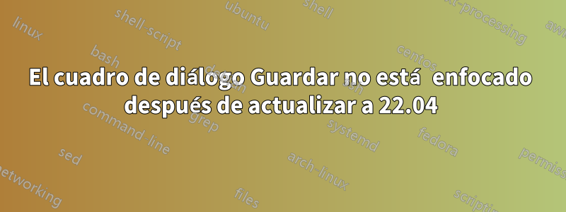 El cuadro de diálogo Guardar no está enfocado después de actualizar a 22.04