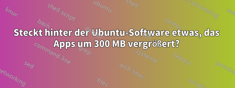 Steckt hinter der Ubuntu-Software etwas, das Apps um 300 MB vergrößert?