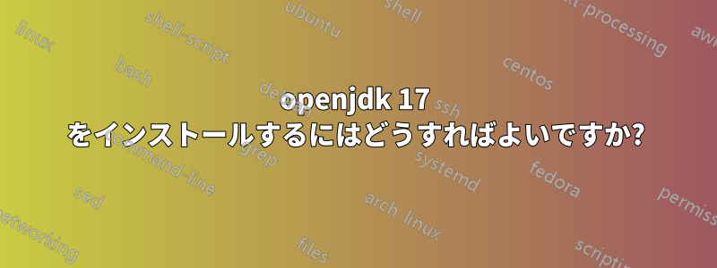 openjdk 17 をインストールするにはどうすればよいですか?