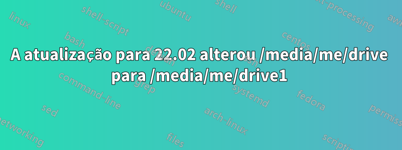 A atualização para 22.02 alterou /media/me/drive para /media/me/drive1