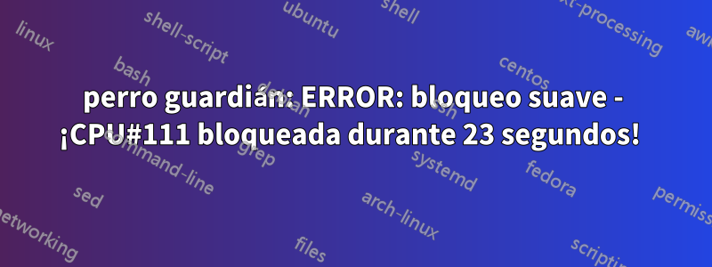 perro guardián: ERROR: bloqueo suave - ¡CPU#111 bloqueada durante 23 segundos! 