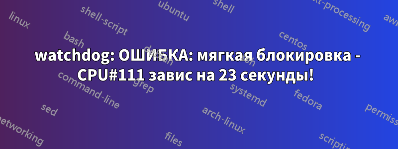 watchdog: ОШИБКА: мягкая блокировка - CPU#111 завис на 23 секунды! 