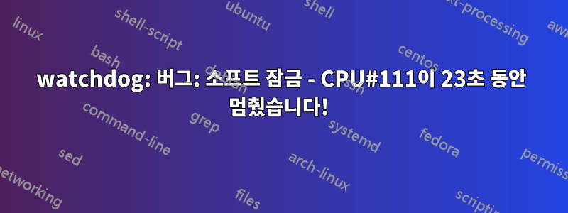 watchdog: 버그: 소프트 잠금 - CPU#111이 23초 동안 멈췄습니다! 