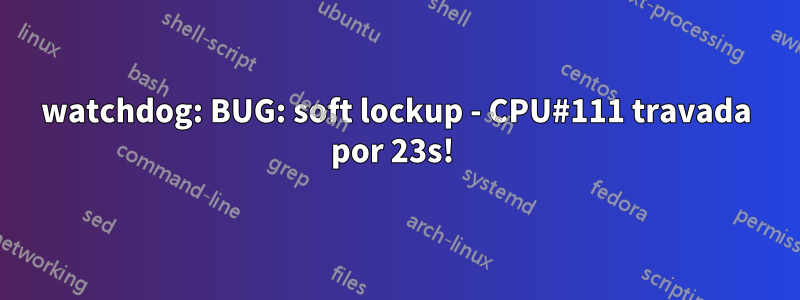 watchdog: BUG: soft lockup - CPU#111 travada por 23s! 