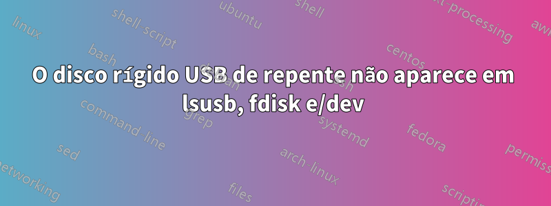 O disco rígido USB de repente não aparece em lsusb, fdisk e/dev