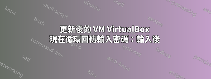 更新後的 VM VirtualBox 現在循環回傳輸入密碼：輸入後