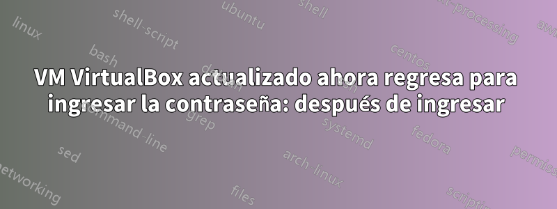 VM VirtualBox actualizado ahora regresa para ingresar la contraseña: después de ingresar