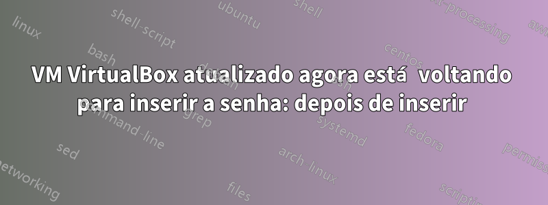 VM VirtualBox atualizado agora está voltando para inserir a senha: depois de inserir