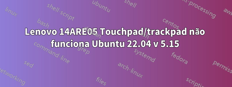 Lenovo 14ARE05 Touchpad/trackpad não funciona Ubuntu 22.04 v 5.15