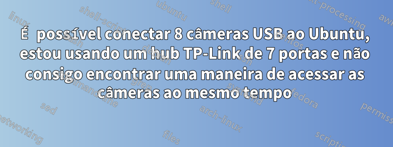 É possível conectar 8 câmeras USB ao Ubuntu, estou usando um hub TP-Link de 7 portas e não consigo encontrar uma maneira de acessar as câmeras ao mesmo tempo