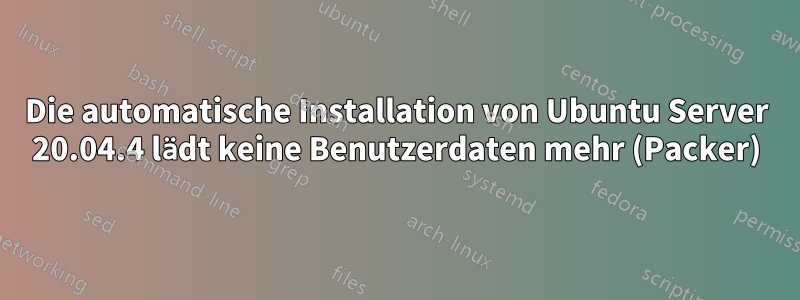 Die automatische Installation von Ubuntu Server 20.04.4 lädt keine Benutzerdaten mehr (Packer)