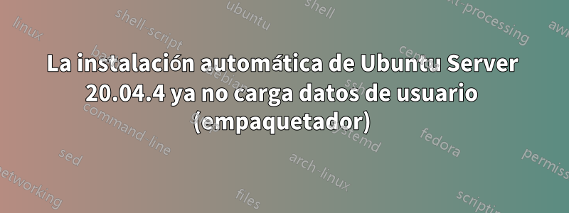 La instalación automática de Ubuntu Server 20.04.4 ya no carga datos de usuario (empaquetador)