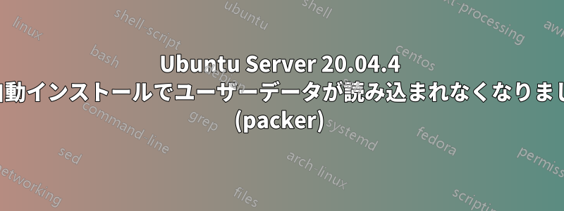 Ubuntu Server 20.04.4 の自動インストールでユーザーデータが読み込まれなくなりました (packer)