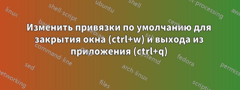 Изменить привязки по умолчанию для закрытия окна (ctrl+w) и выхода из приложения (ctrl+q)