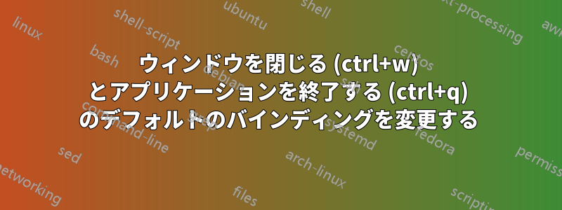 ウィンドウを閉じる (ctrl+w) とアプリケーションを終了する (ctrl+q) のデフォルトのバインディングを変更する