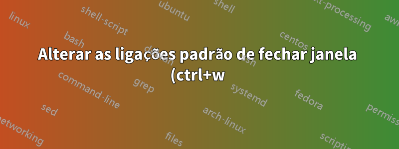 Alterar as ligações padrão de fechar janela (ctrl+w) e sair do aplicativo (ctrl+q)