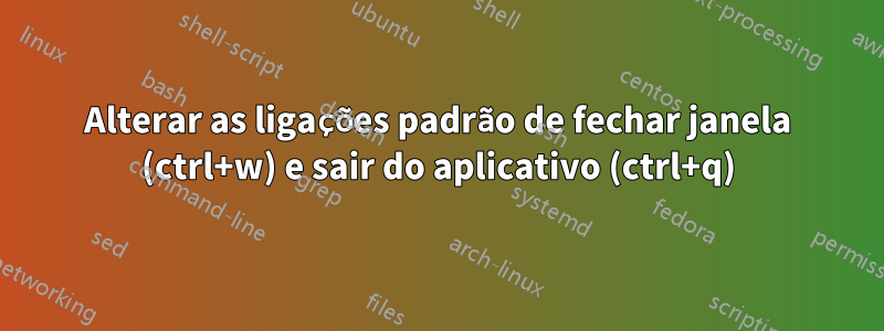 Alterar as ligações padrão de fechar janela (ctrl+w) e sair do aplicativo (ctrl+q)