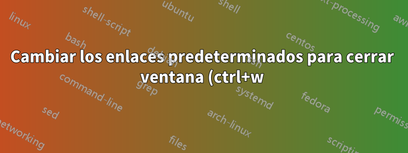 Cambiar los enlaces predeterminados para cerrar ventana (ctrl+w) y salir de la aplicación (ctrl+q)
