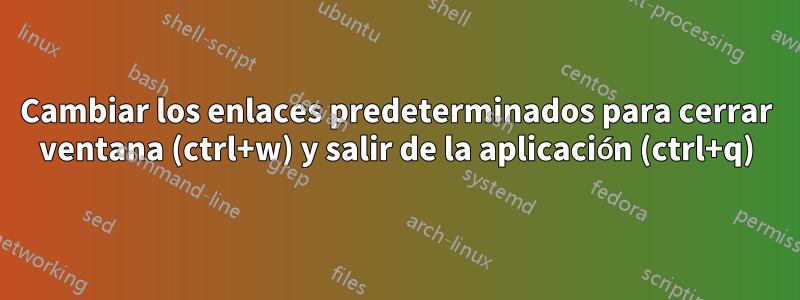 Cambiar los enlaces predeterminados para cerrar ventana (ctrl+w) y salir de la aplicación (ctrl+q)