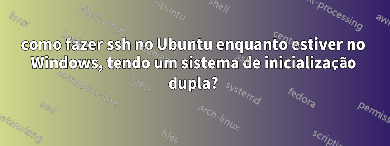 como fazer ssh no Ubuntu enquanto estiver no Windows, tendo um sistema de inicialização dupla?