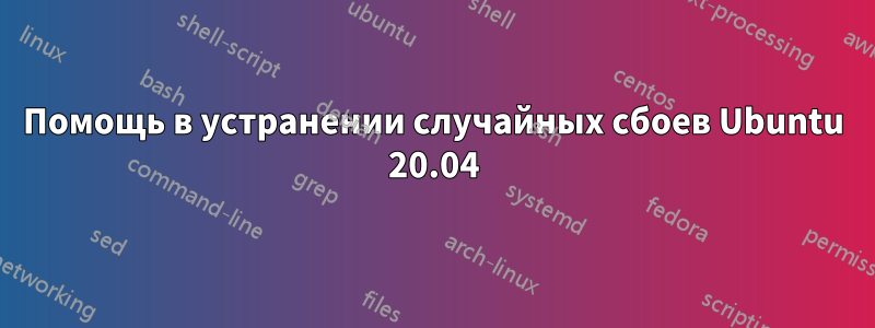 Помощь в устранении случайных сбоев Ubuntu 20.04