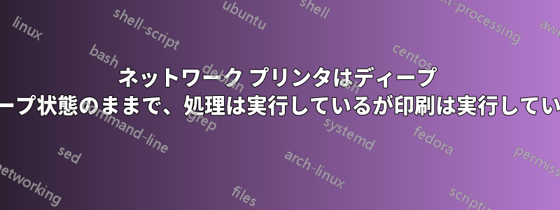 ネットワーク プリンタはディープ スリープ状態のままで、処理は実行しているが印刷は実行していない