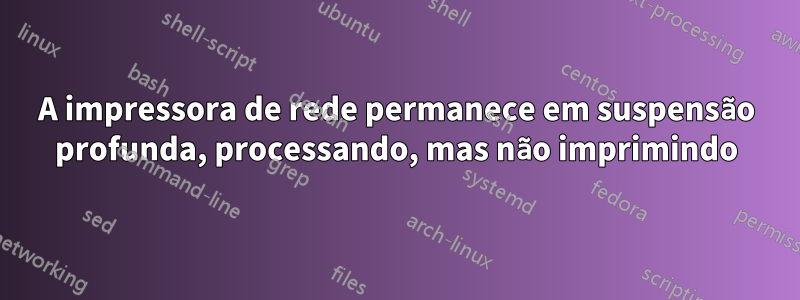 A impressora de rede permanece em suspensão profunda, processando, mas não imprimindo