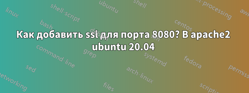 Как добавить ssl для порта 8080? В apache2 ubuntu 20.04